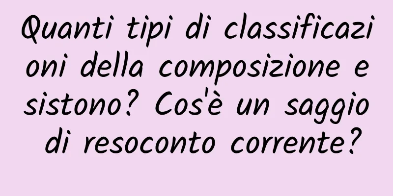 Quanti tipi di classificazioni della composizione esistono? Cos'è un saggio di resoconto corrente?