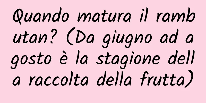 Quando matura il rambutan? (Da giugno ad agosto è la stagione della raccolta della frutta)