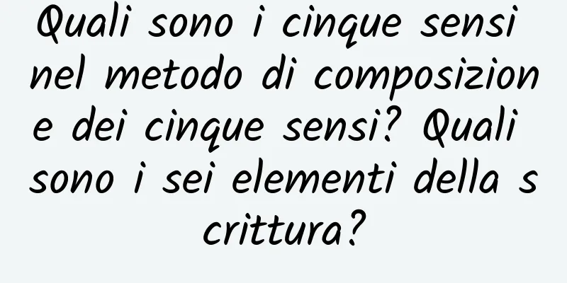 Quali sono i cinque sensi nel metodo di composizione dei cinque sensi? Quali sono i sei elementi della scrittura?