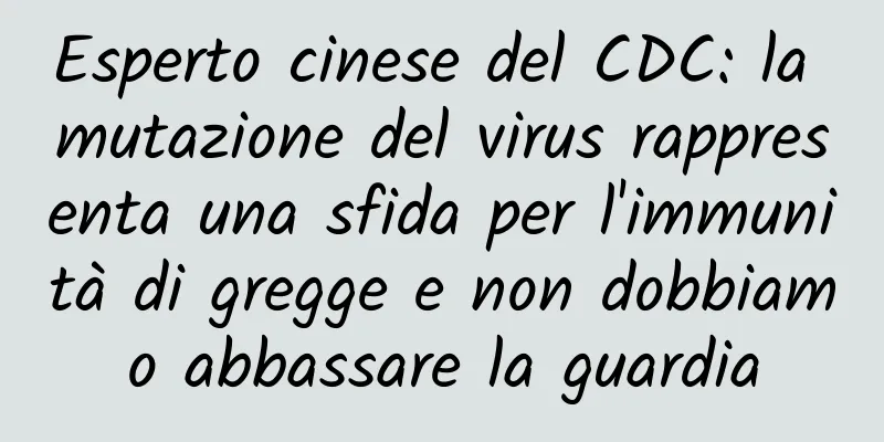 Esperto cinese del CDC: la mutazione del virus rappresenta una sfida per l'immunità di gregge e non dobbiamo abbassare la guardia