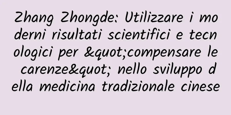 Zhang Zhongde: Utilizzare i moderni risultati scientifici e tecnologici per "compensare le carenze" nello sviluppo della medicina tradizionale cinese