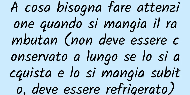 A cosa bisogna fare attenzione quando si mangia il rambutan (non deve essere conservato a lungo se lo si acquista e lo si mangia subito, deve essere refrigerato)