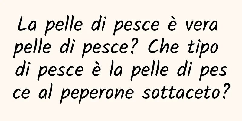 La pelle di pesce è vera pelle di pesce? Che tipo di pesce è la pelle di pesce al peperone sottaceto?