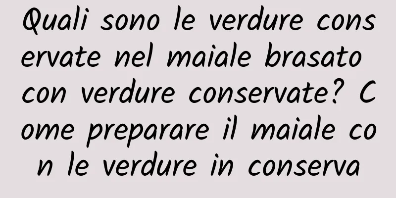 Quali sono le verdure conservate nel maiale brasato con verdure conservate? Come preparare il maiale con le verdure in conserva