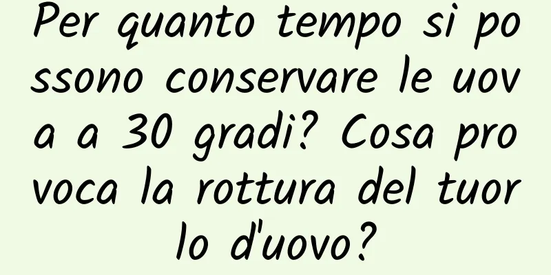 Per quanto tempo si possono conservare le uova a 30 gradi? Cosa provoca la rottura del tuorlo d'uovo?