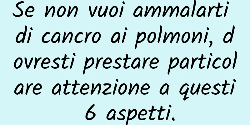Se non vuoi ammalarti di cancro ai polmoni, dovresti prestare particolare attenzione a questi 6 aspetti.