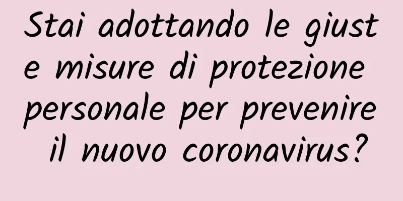 Stai adottando le giuste misure di protezione personale per prevenire il nuovo coronavirus?