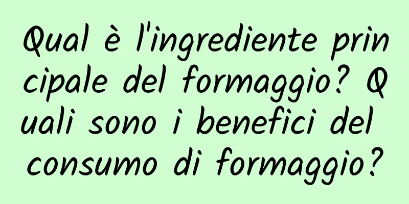 Qual è l'ingrediente principale del formaggio? Quali sono i benefici del consumo di formaggio?