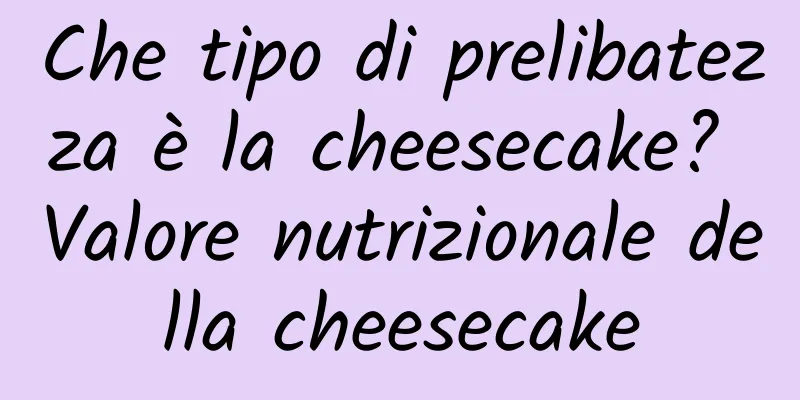 Che tipo di prelibatezza è la cheesecake? Valore nutrizionale della cheesecake