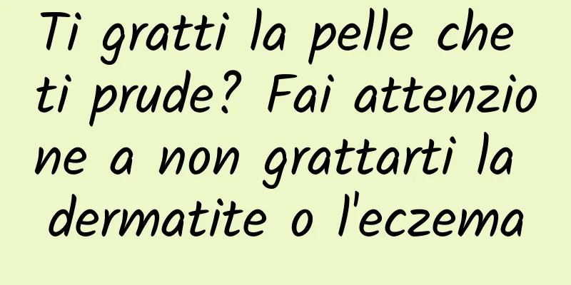 Ti gratti la pelle che ti prude? Fai attenzione a non grattarti la dermatite o l'eczema