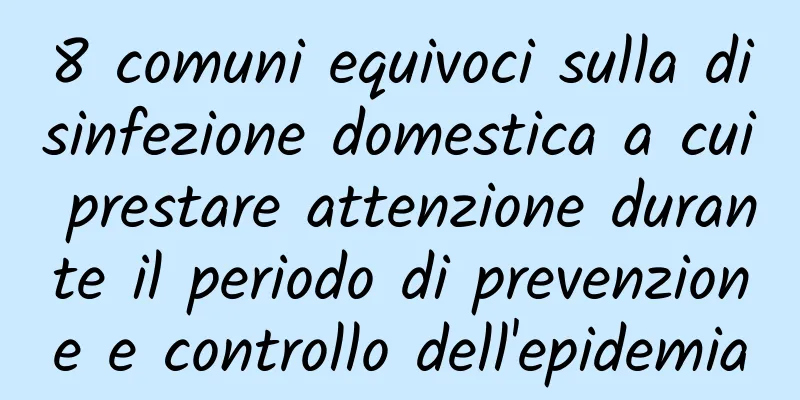 8 comuni equivoci sulla disinfezione domestica a cui prestare attenzione durante il periodo di prevenzione e controllo dell'epidemia
