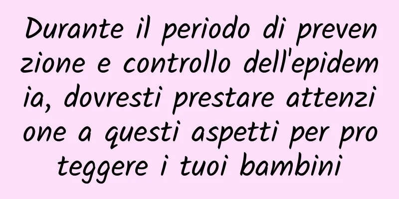 Durante il periodo di prevenzione e controllo dell'epidemia, dovresti prestare attenzione a questi aspetti per proteggere i tuoi bambini