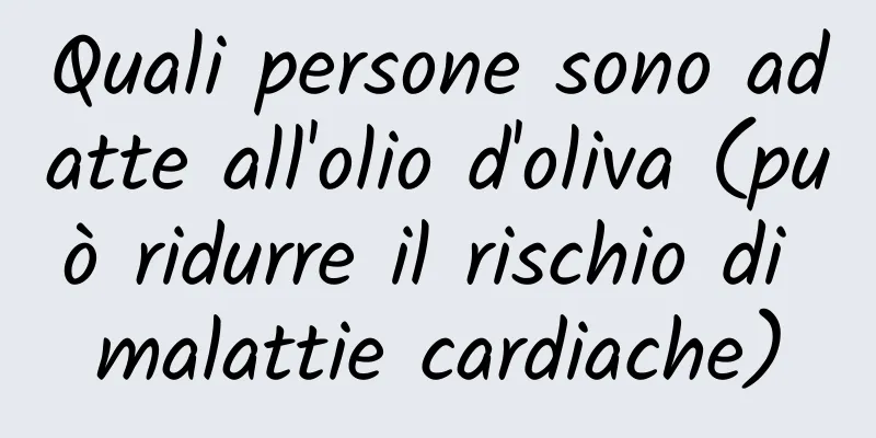 Quali persone sono adatte all'olio d'oliva (può ridurre il rischio di malattie cardiache)