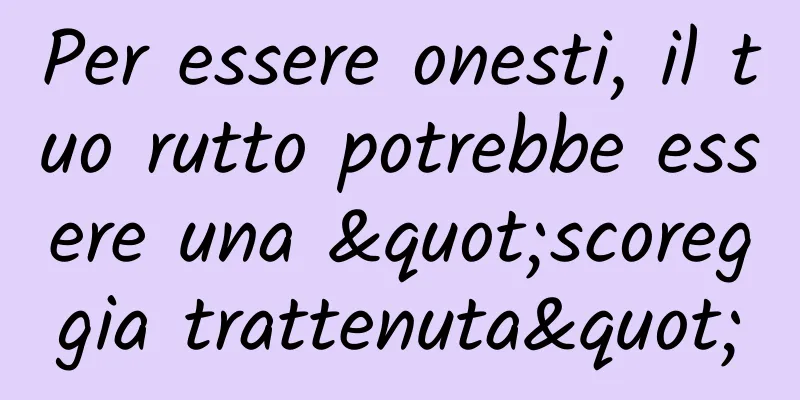 Per essere onesti, il tuo rutto potrebbe essere una "scoreggia trattenuta"