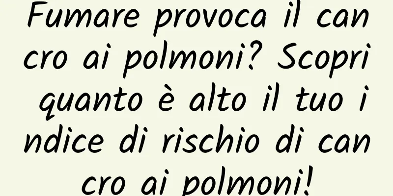 Fumare provoca il cancro ai polmoni? Scopri quanto è alto il tuo indice di rischio di cancro ai polmoni!