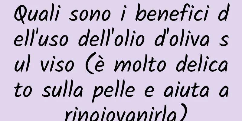 Quali sono i benefici dell'uso dell'olio d'oliva sul viso (è molto delicato sulla pelle e aiuta a ringiovanirla)