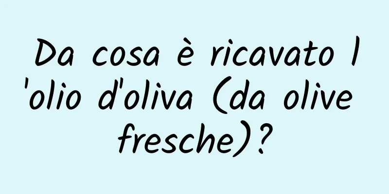 Da cosa è ricavato l'olio d'oliva (da olive fresche)?