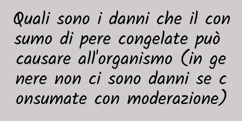 Quali sono i danni che il consumo di pere congelate può causare all'organismo (in genere non ci sono danni se consumate con moderazione)