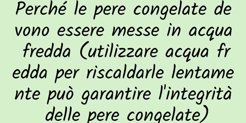 Perché le pere congelate devono essere messe in acqua fredda (utilizzare acqua fredda per riscaldarle lentamente può garantire l'integrità delle pere congelate)