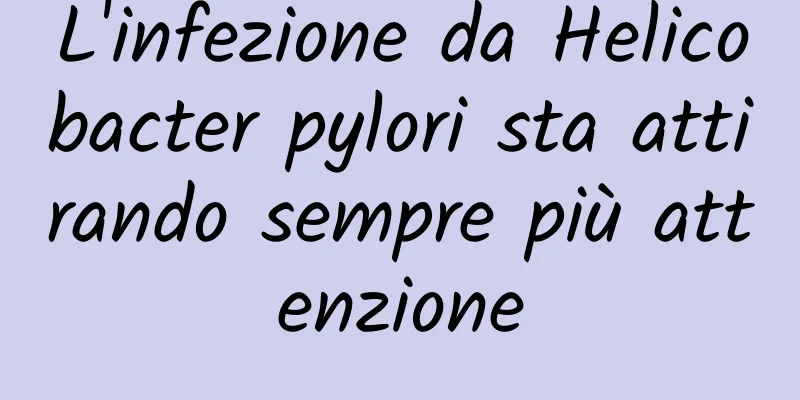 L'infezione da Helicobacter pylori sta attirando sempre più attenzione