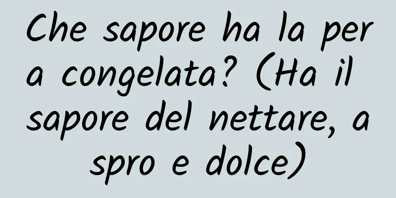 Che sapore ha la pera congelata? (Ha il sapore del nettare, aspro e dolce)