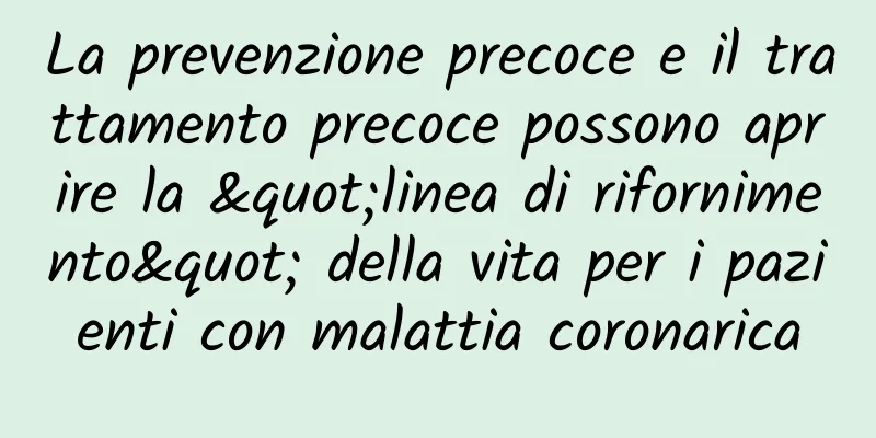 La prevenzione precoce e il trattamento precoce possono aprire la "linea di rifornimento" della vita per i pazienti con malattia coronarica