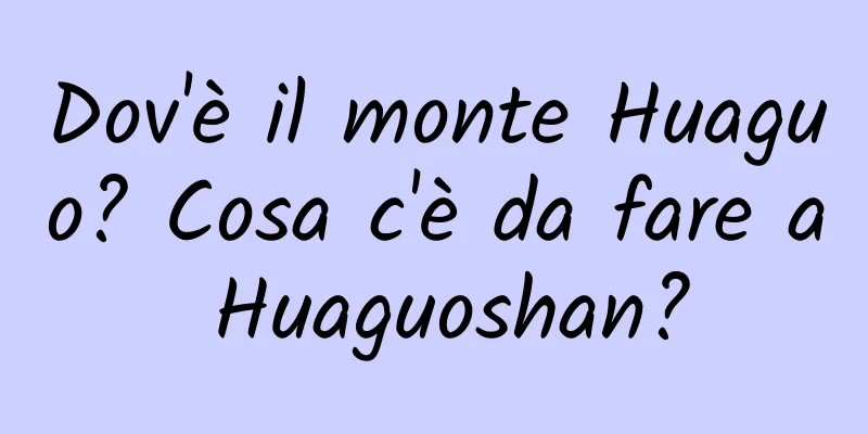 Dov'è il monte Huaguo? Cosa c'è da fare a Huaguoshan?