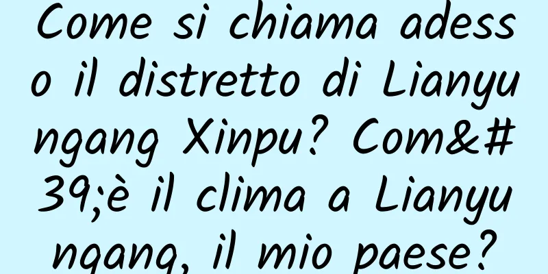 Come si chiama adesso il distretto di Lianyungang Xinpu? Com'è il clima a Lianyungang, il mio paese?