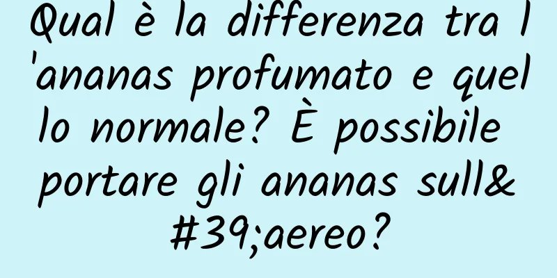 Qual è la differenza tra l'ananas profumato e quello normale? È possibile portare gli ananas sull'aereo?