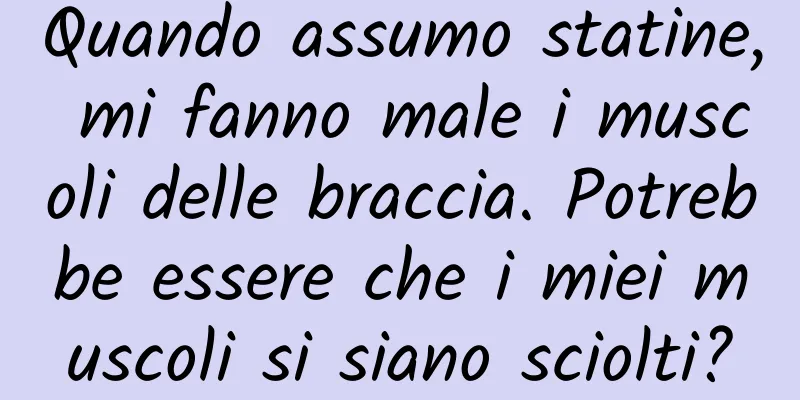 Quando assumo statine, mi fanno male i muscoli delle braccia. Potrebbe essere che i miei muscoli si siano sciolti?
