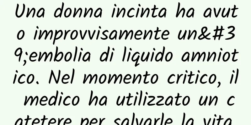 Una donna incinta ha avuto improvvisamente un'embolia di liquido amniotico. Nel momento critico, il medico ha utilizzato un catetere per salvarle la vita.