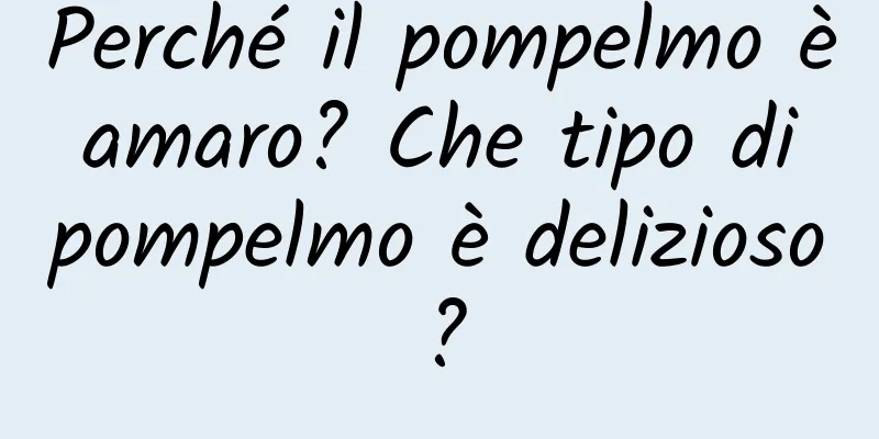 Perché il pompelmo è amaro? Che tipo di pompelmo è delizioso?