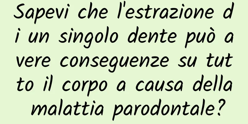 Sapevi che l'estrazione di un singolo dente può avere conseguenze su tutto il corpo a causa della malattia parodontale?
