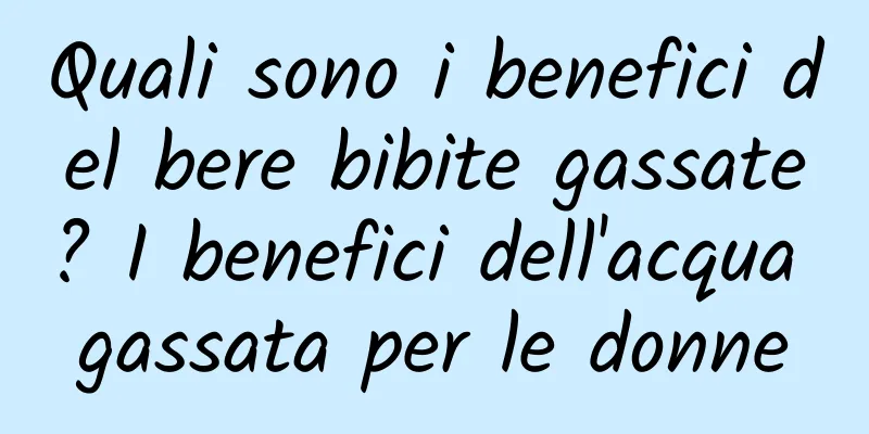Quali sono i benefici del bere bibite gassate? I benefici dell'acqua gassata per le donne