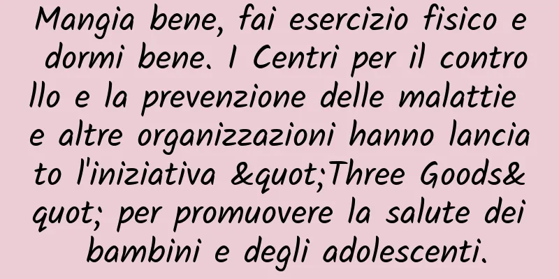 Mangia bene, fai esercizio fisico e dormi bene. I Centri per il controllo e la prevenzione delle malattie e altre organizzazioni hanno lanciato l'iniziativa "Three Goods" per promuovere la salute dei bambini e degli adolescenti.