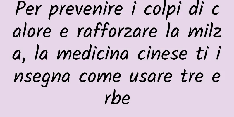 Per prevenire i colpi di calore e rafforzare la milza, la medicina cinese ti insegna come usare tre erbe