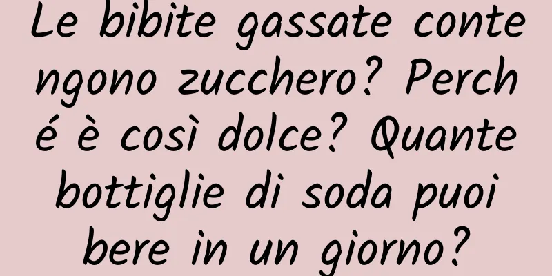 Le bibite gassate contengono zucchero? Perché è così dolce? Quante bottiglie di soda puoi bere in un giorno?