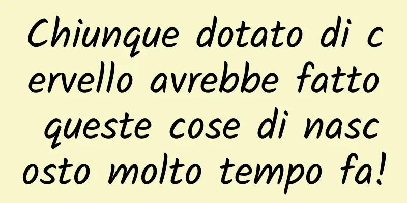 Chiunque dotato di cervello avrebbe fatto queste cose di nascosto molto tempo fa!
