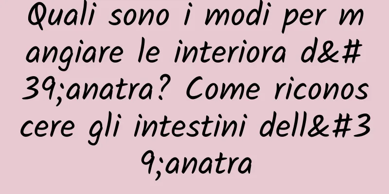 Quali sono i modi per mangiare le interiora d'anatra? Come riconoscere gli intestini dell'anatra