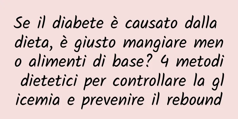 Se il diabete è causato dalla dieta, è giusto mangiare meno alimenti di base? 4 metodi dietetici per controllare la glicemia e prevenire il rebound