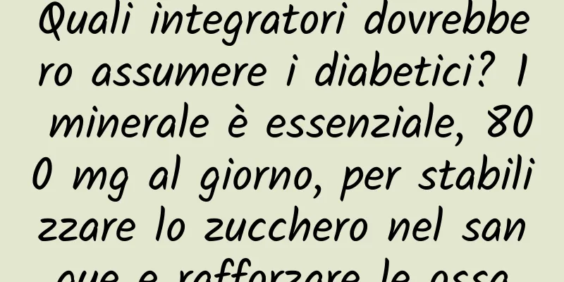 Quali integratori dovrebbero assumere i diabetici? 1 minerale è essenziale, 800 mg al giorno, per stabilizzare lo zucchero nel sangue e rafforzare le ossa