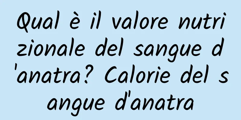 Qual è il valore nutrizionale del sangue d'anatra? Calorie del sangue d'anatra