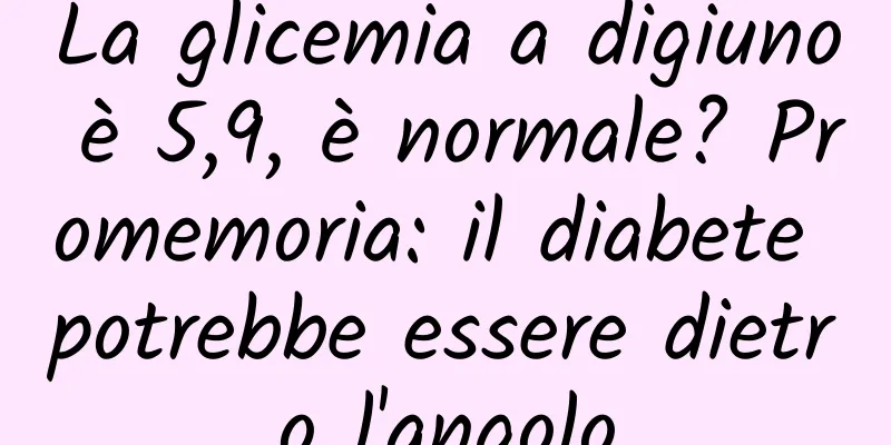 La glicemia a digiuno è 5,9, è normale? Promemoria: il diabete potrebbe essere dietro l'angolo