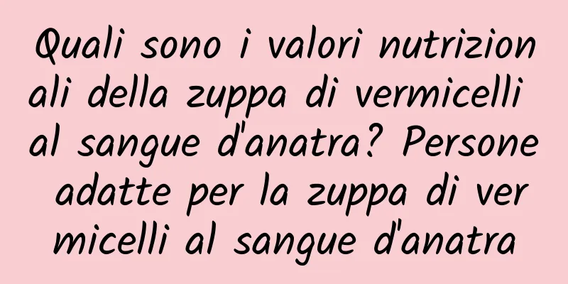 Quali sono i valori nutrizionali della zuppa di vermicelli al sangue d'anatra? Persone adatte per la zuppa di vermicelli al sangue d'anatra