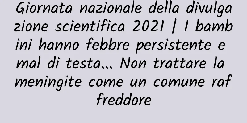 Giornata nazionale della divulgazione scientifica 2021 | I bambini hanno febbre persistente e mal di testa... Non trattare la meningite come un comune raffreddore