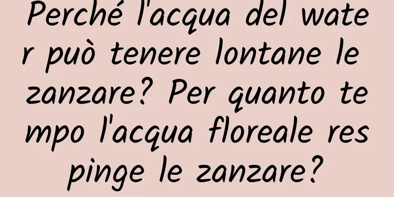 Perché l'acqua del water può tenere lontane le zanzare? Per quanto tempo l'acqua floreale respinge le zanzare?