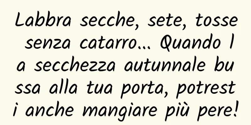 Labbra secche, sete, tosse senza catarro... Quando la secchezza autunnale bussa alla tua porta, potresti anche mangiare più pere!