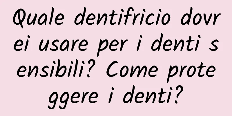 Quale dentifricio dovrei usare per i denti sensibili? Come proteggere i denti?