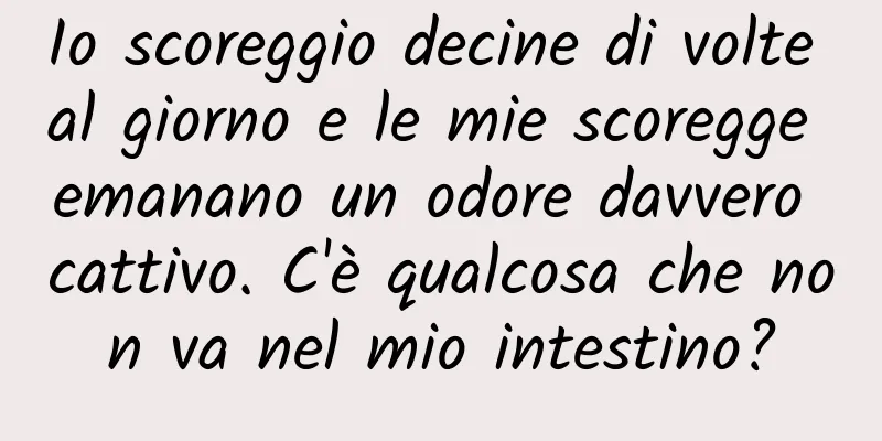 Io scoreggio decine di volte al giorno e le mie scoregge emanano un odore davvero cattivo. C'è qualcosa che non va nel mio intestino?