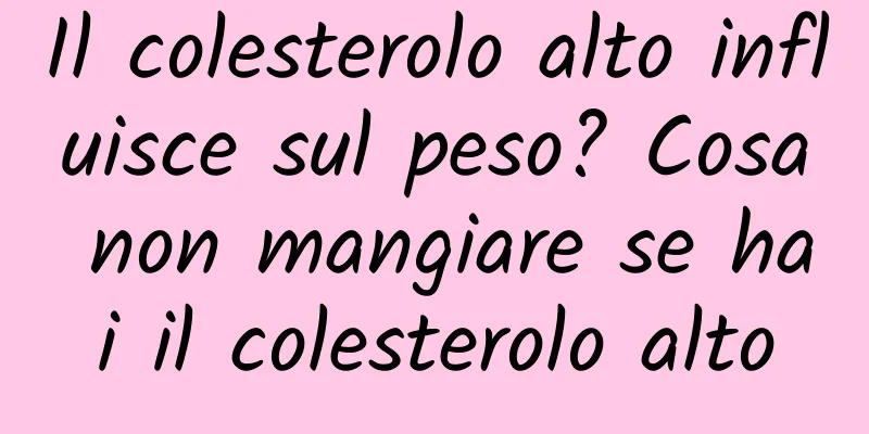 Il colesterolo alto influisce sul peso? Cosa non mangiare se hai il colesterolo alto